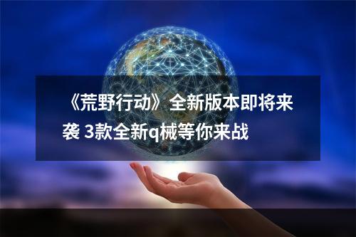 《荒野行动》全新版本即将来袭 3款全新q械等你来战