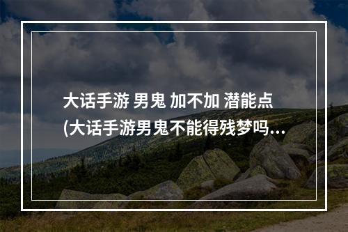 大话手游 男鬼 加不加 潜能点(大话手游男鬼不能得残梦吗)