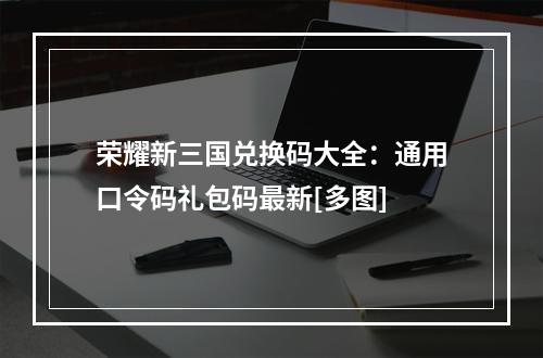 荣耀新三国兑换码大全：通用口令码礼包码最新[多图]