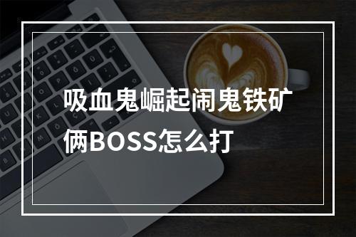 吸血鬼崛起闹鬼铁矿俩BOSS怎么打