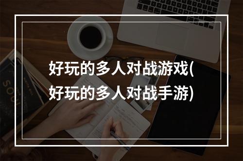 好玩的多人对战游戏(好玩的多人对战手游)