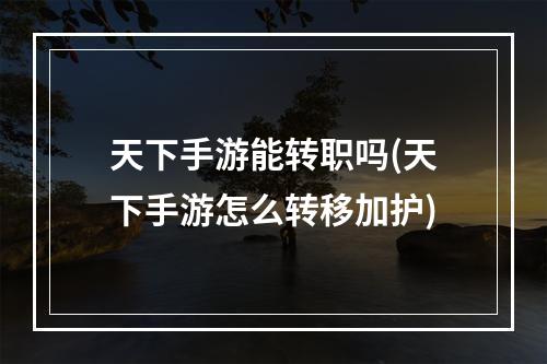 天下手游能转职吗(天下手游怎么转移加护)