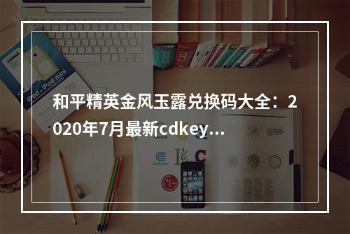 和平精英金风玉露兑换码大全：2020年7月最新cdkey兑换码分享[多图]