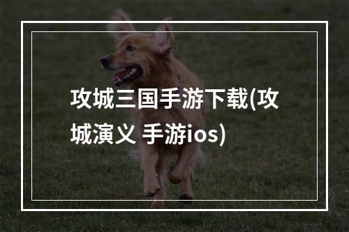 攻城三国手游下载(攻城演义 手游ios)