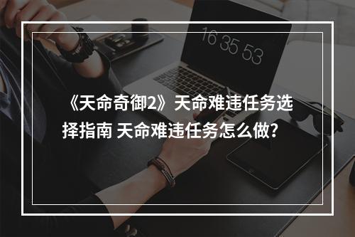 《天命奇御2》天命难违任务选择指南 天命难违任务怎么做？