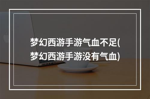 梦幻西游手游气血不足(梦幻西游手游没有气血)