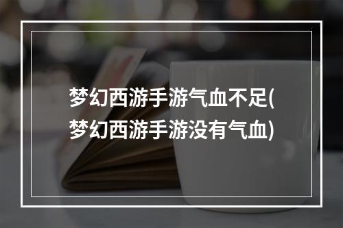 梦幻西游手游气血不足(梦幻西游手游没有气血)