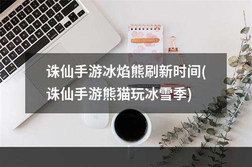 诛仙手游冰焰熊刷新时间(诛仙手游熊猫玩冰雪季)