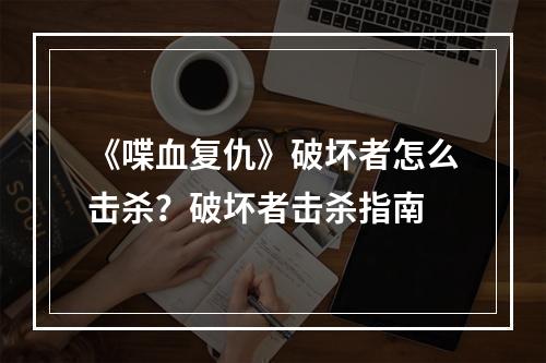 《喋血复仇》破坏者怎么击杀？破坏者击杀指南