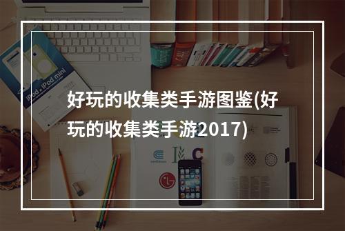 好玩的收集类手游图鉴(好玩的收集类手游2017)