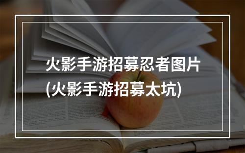 火影手游招募忍者图片(火影手游招募太坑)