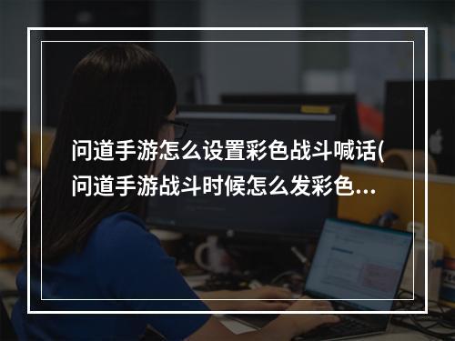 问道手游怎么设置彩色战斗喊话(问道手游战斗时候怎么发彩色字)