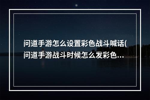 问道手游怎么设置彩色战斗喊话(问道手游战斗时候怎么发彩色字)