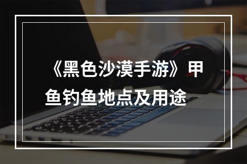 《黑色沙漠手游》甲鱼钓鱼地点及用途