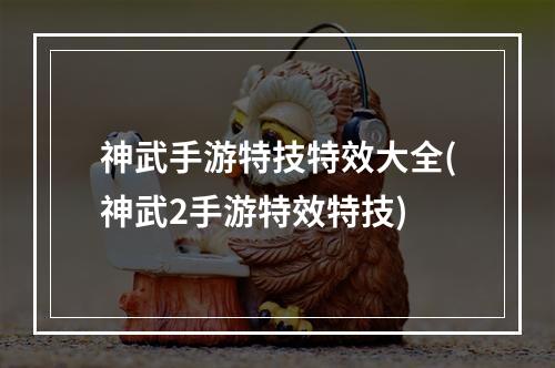 神武手游特技特效大全(神武2手游特效特技)