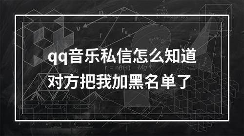 qq音乐私信怎么知道对方把我加黑名单了