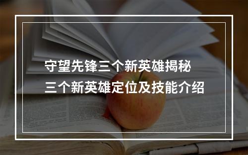 守望先锋三个新英雄揭秘 三个新英雄定位及技能介绍