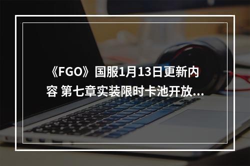 《FGO》国服1月13日更新内容 第七章实装限时卡池开放！