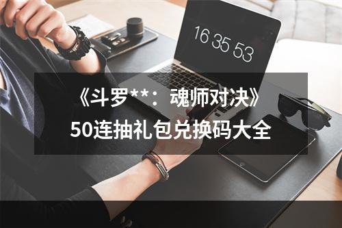 《斗罗**：魂师对决》50连抽礼包兑换码大全