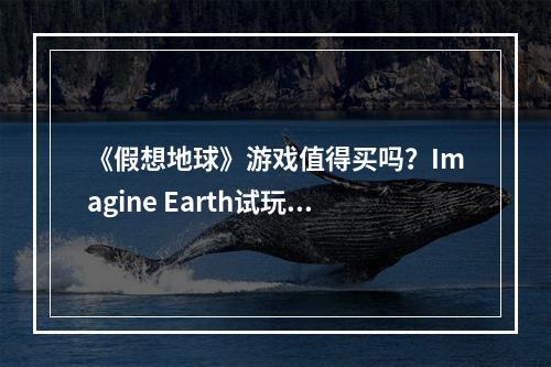 《假想地球》游戏值得买吗？Imagine Earth试玩评测心得