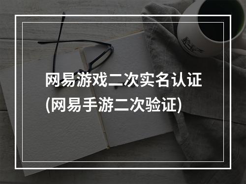 网易游戏二次实名认证(网易手游二次验证)