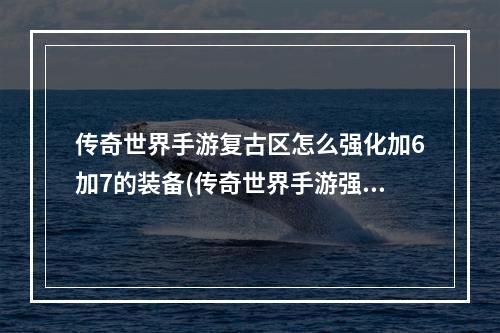 传奇世界手游复古区怎么强化加6加7的装备(传奇世界手游强化15秘籍)