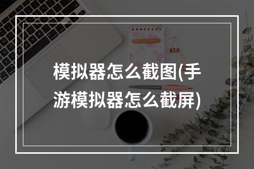 模拟器怎么截图(手游模拟器怎么截屏)