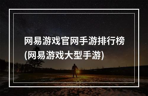 网易游戏官网手游排行榜(网易游戏大型手游)