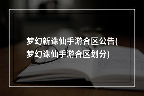 梦幻新诛仙手游合区公告(梦幻诛仙手游合区划分)