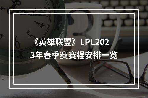 《英雄联盟》LPL2023年春季赛赛程安排一览