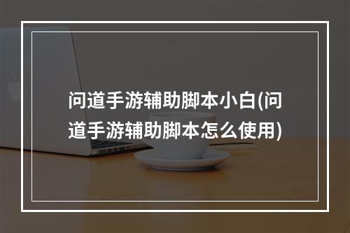 问道手游辅助脚本小白(问道手游辅助脚本怎么使用)