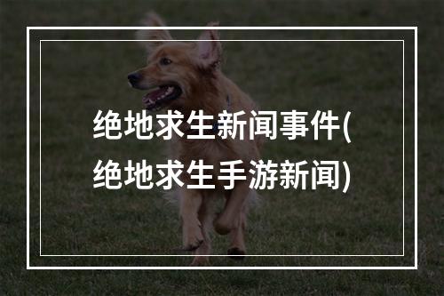 绝地求生新闻事件(绝地求生手游新闻)