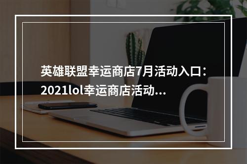 英雄联盟幸运商店7月活动入口：2021lol幸运商店活动地址分享[多图]