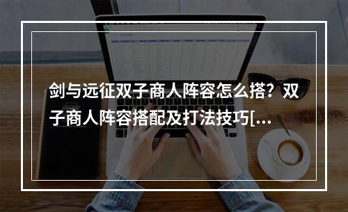 剑与远征双子商人阵容怎么搭？双子商人阵容搭配及打法技巧[视频][多图]