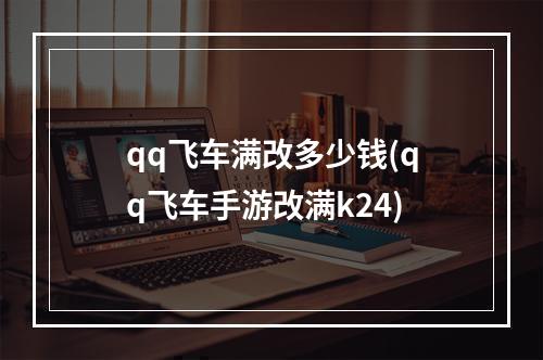 qq飞车满改多少钱(qq飞车手游改满k24)