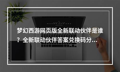 梦幻西游网页版全新联动伙伴是谁？全新联动伙伴答案兑换码分享[多图]