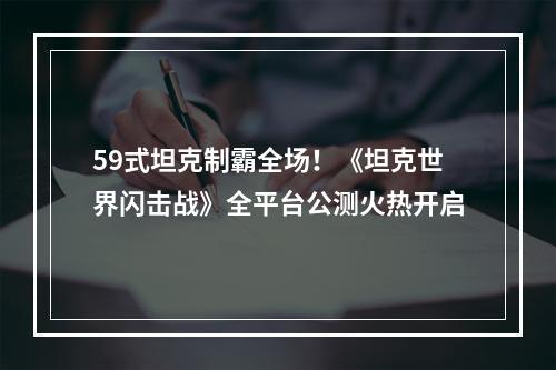 59式坦克制霸全场！《坦克世界闪击战》全平台公测火热开启