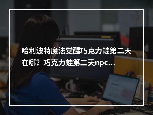 哈利波特魔法觉醒巧克力蛙第二天在哪？巧克力蛙第二天npc位置收集攻略[多图]