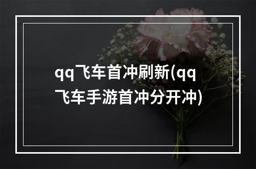 qq飞车首冲刷新(qq飞车手游首冲分开冲)