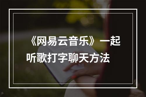 《网易云音乐》一起听歌打字聊天方法