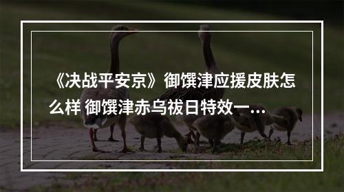 《决战平安京》御馔津应援皮肤怎么样 御馔津赤乌祓日特效一览