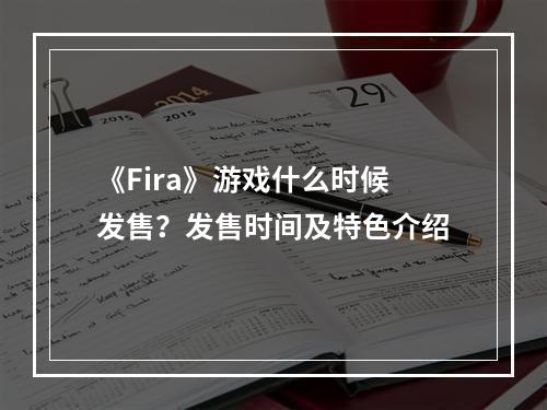 《Fira》游戏什么时候发售？发售时间及特色介绍