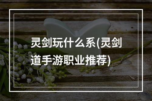 灵剑玩什么系(灵剑道手游职业推荐)