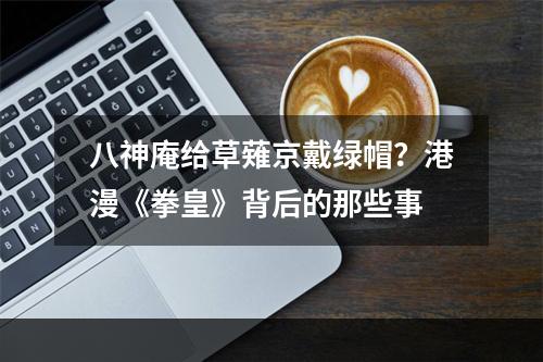 八神庵给草薙京戴绿帽？港漫《拳皇》背后的那些事