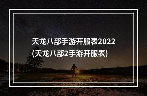 天龙八部手游开服表2022(天龙八部2手游开服表)