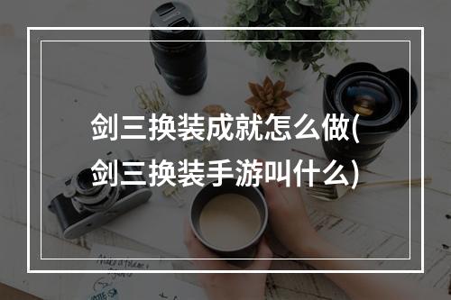 剑三换装成就怎么做(剑三换装手游叫什么)