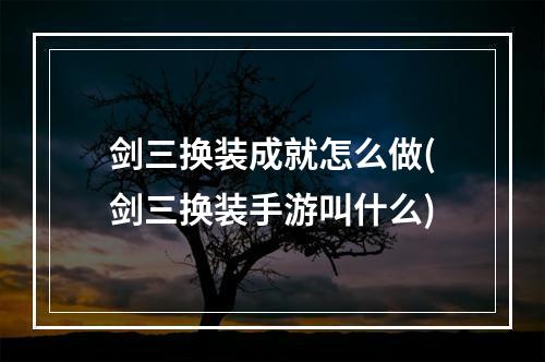 剑三换装成就怎么做(剑三换装手游叫什么)