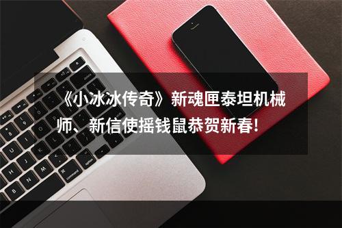 《小冰冰传奇》新魂匣泰坦机械师、新信使摇钱鼠恭贺新春!