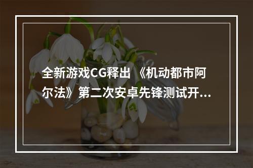 全新游戏CG释出 《机动都市阿尔法》第二次安卓先锋测试开始