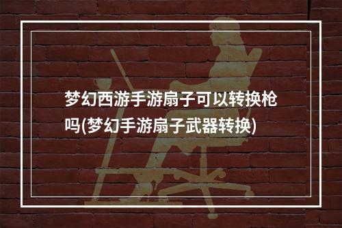 梦幻西游手游扇子可以转换枪吗(梦幻手游扇子武器转换)